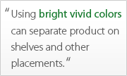 Using bright vivid colors can separate product on shelves and other placements.